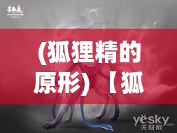 (狐狸精的原形) 【狐狸精的秘密：如何在现代社会中巧妙运用古代智慧，赢得人心？】分析狐狸精形象背后隐藏的智慧密码，探索其现代应用。